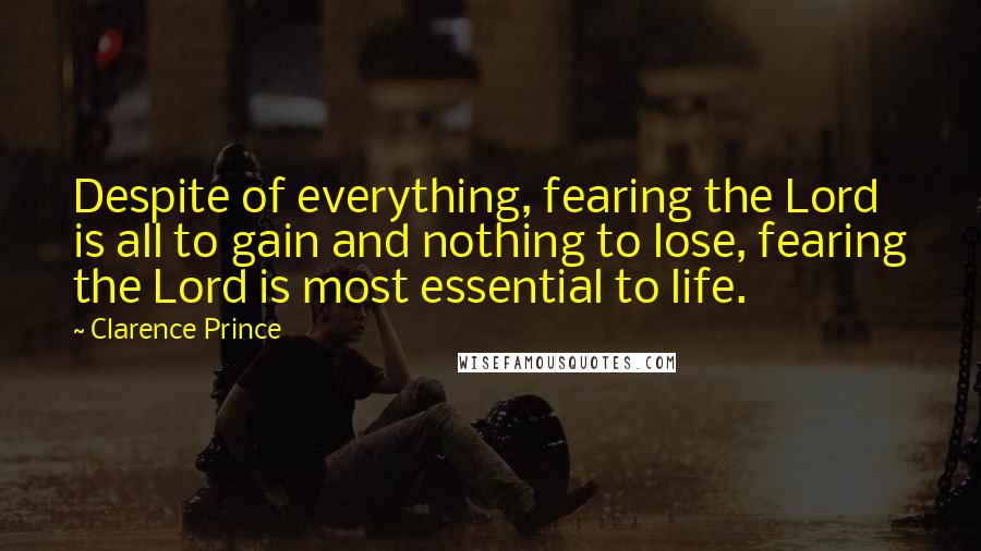 Clarence Prince Quotes: Despite of everything, fearing the Lord is all to gain and nothing to lose, fearing the Lord is most essential to life.