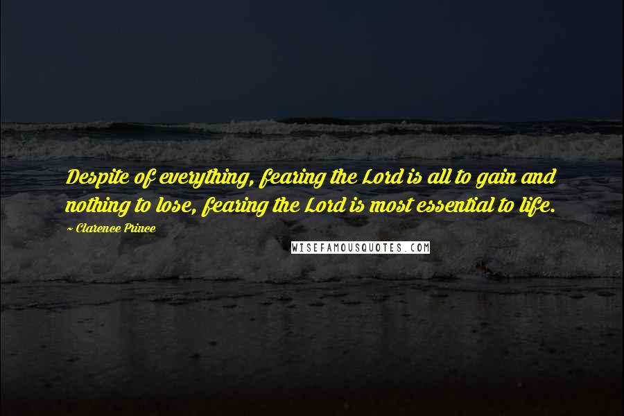 Clarence Prince Quotes: Despite of everything, fearing the Lord is all to gain and nothing to lose, fearing the Lord is most essential to life.