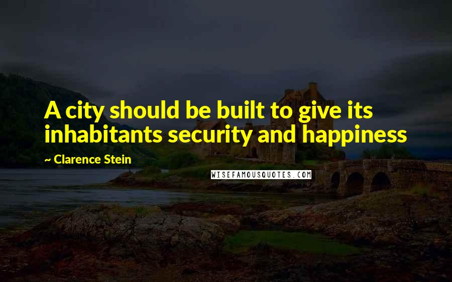 Clarence Stein Quotes: A city should be built to give its inhabitants security and happiness