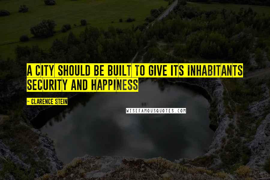 Clarence Stein Quotes: A city should be built to give its inhabitants security and happiness