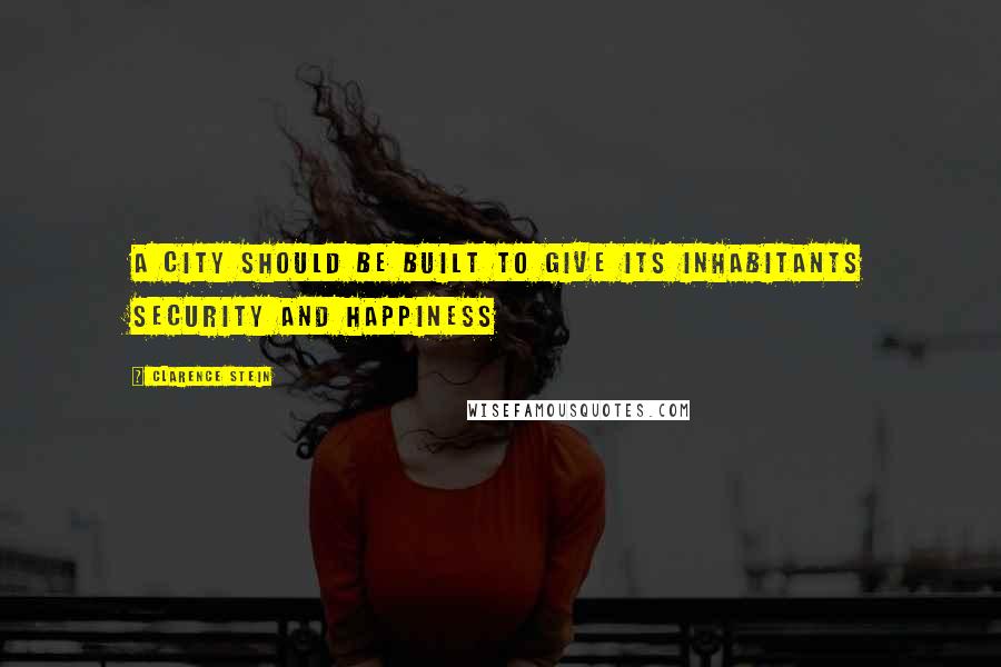 Clarence Stein Quotes: A city should be built to give its inhabitants security and happiness