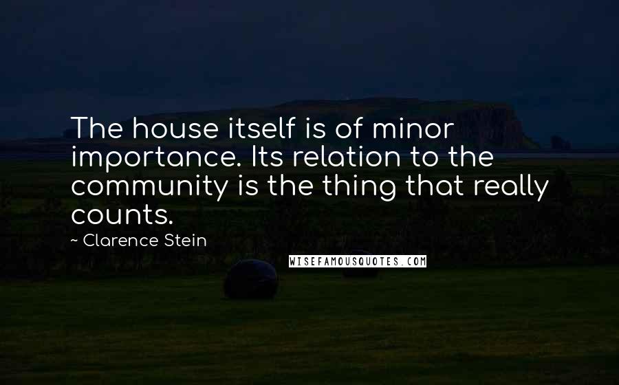 Clarence Stein Quotes: The house itself is of minor importance. Its relation to the community is the thing that really counts.