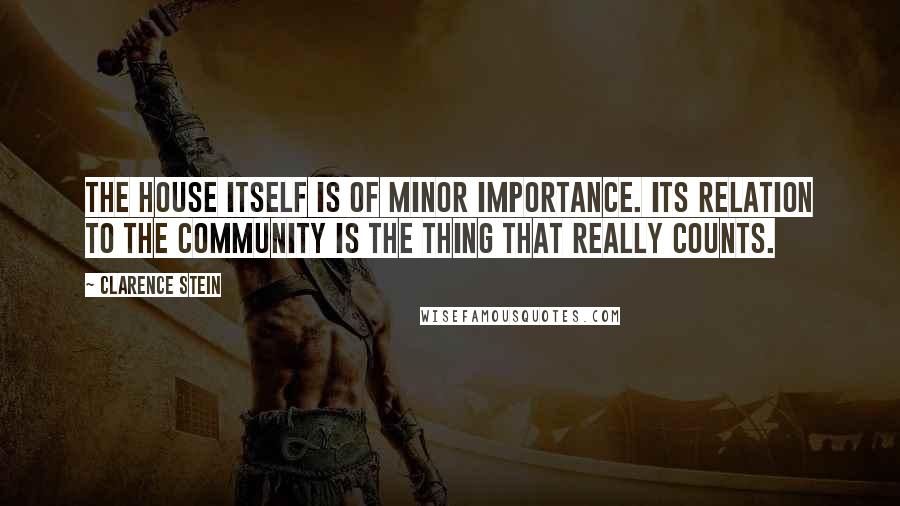 Clarence Stein Quotes: The house itself is of minor importance. Its relation to the community is the thing that really counts.