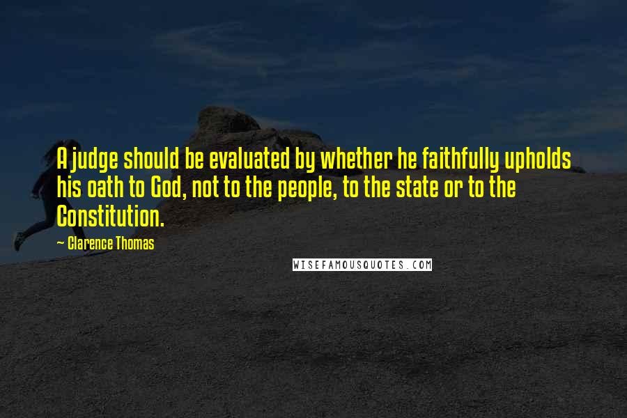 Clarence Thomas Quotes: A judge should be evaluated by whether he faithfully upholds his oath to God, not to the people, to the state or to the Constitution.