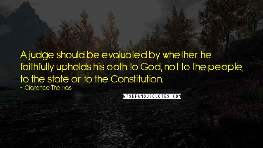 Clarence Thomas Quotes: A judge should be evaluated by whether he faithfully upholds his oath to God, not to the people, to the state or to the Constitution.