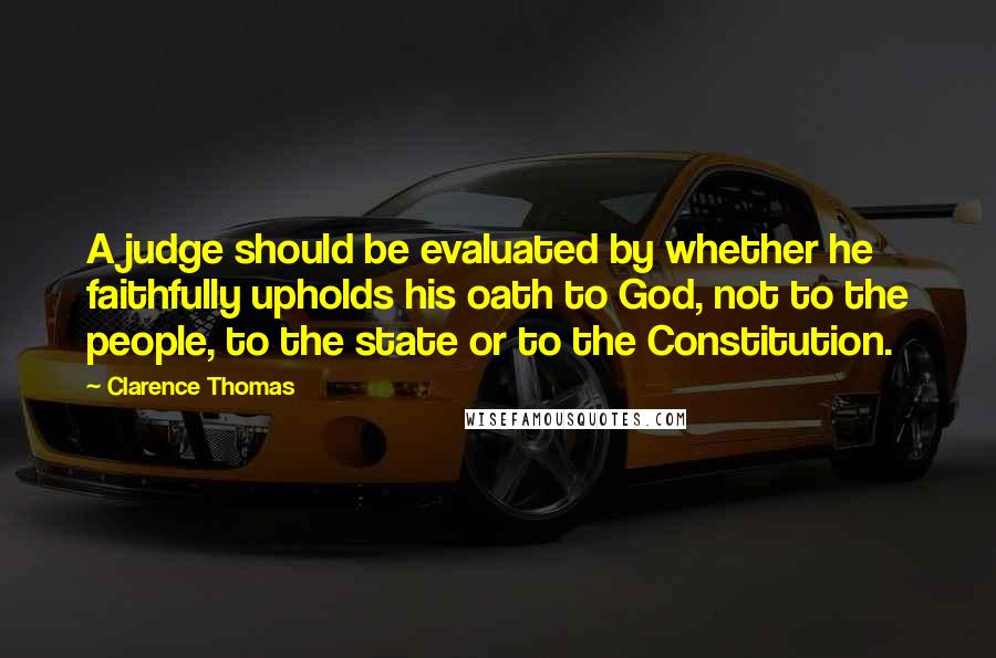 Clarence Thomas Quotes: A judge should be evaluated by whether he faithfully upholds his oath to God, not to the people, to the state or to the Constitution.