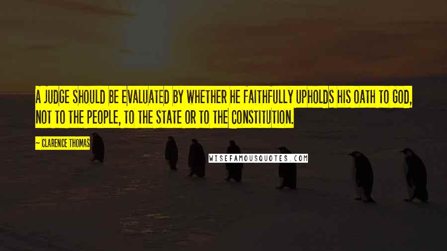 Clarence Thomas Quotes: A judge should be evaluated by whether he faithfully upholds his oath to God, not to the people, to the state or to the Constitution.