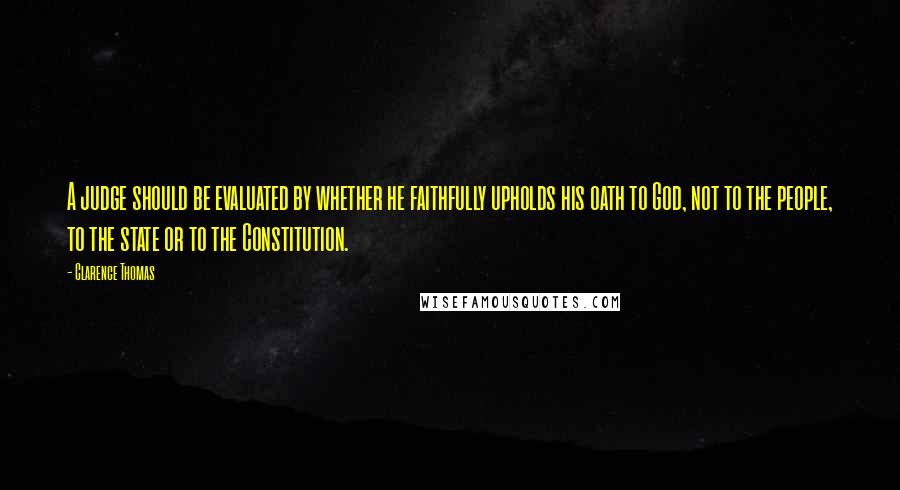 Clarence Thomas Quotes: A judge should be evaluated by whether he faithfully upholds his oath to God, not to the people, to the state or to the Constitution.