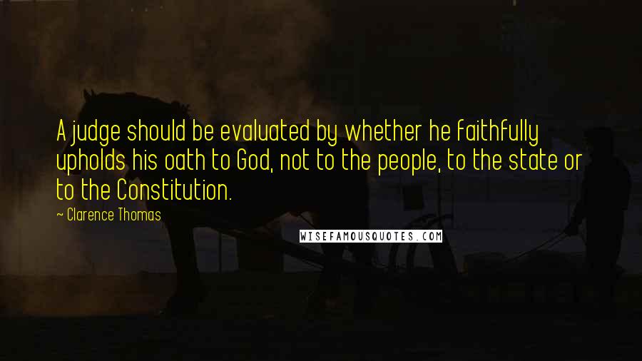 Clarence Thomas Quotes: A judge should be evaluated by whether he faithfully upholds his oath to God, not to the people, to the state or to the Constitution.