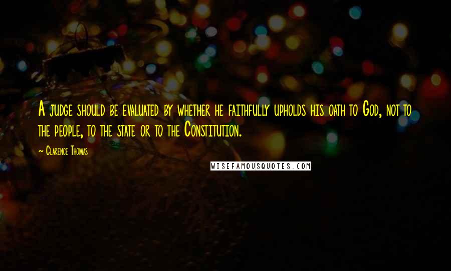 Clarence Thomas Quotes: A judge should be evaluated by whether he faithfully upholds his oath to God, not to the people, to the state or to the Constitution.