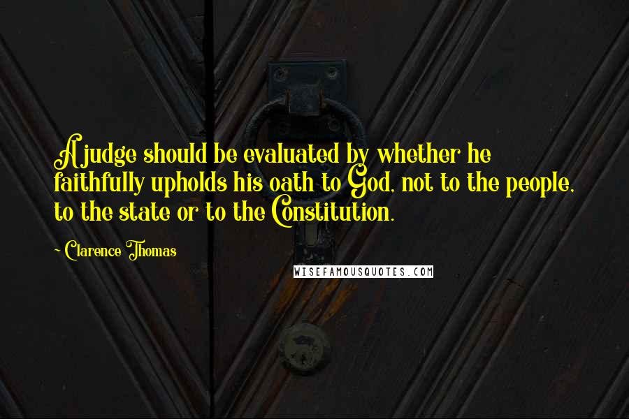 Clarence Thomas Quotes: A judge should be evaluated by whether he faithfully upholds his oath to God, not to the people, to the state or to the Constitution.