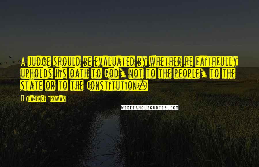 Clarence Thomas Quotes: A judge should be evaluated by whether he faithfully upholds his oath to God, not to the people, to the state or to the Constitution.