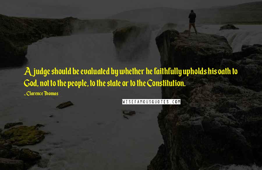 Clarence Thomas Quotes: A judge should be evaluated by whether he faithfully upholds his oath to God, not to the people, to the state or to the Constitution.
