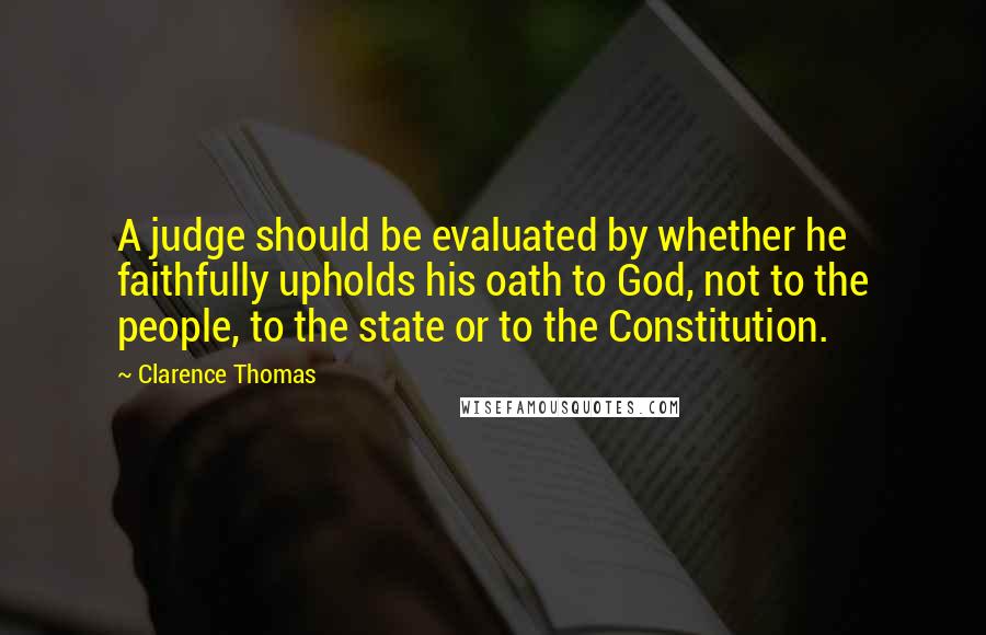 Clarence Thomas Quotes: A judge should be evaluated by whether he faithfully upholds his oath to God, not to the people, to the state or to the Constitution.