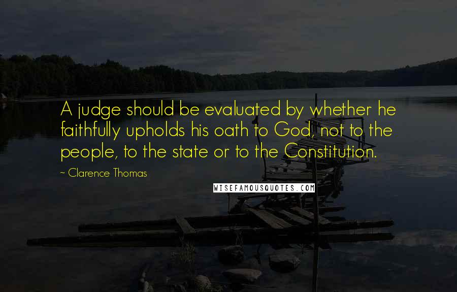 Clarence Thomas Quotes: A judge should be evaluated by whether he faithfully upholds his oath to God, not to the people, to the state or to the Constitution.