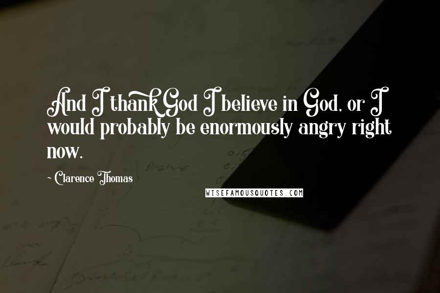 Clarence Thomas Quotes: And I thank God I believe in God, or I would probably be enormously angry right now.