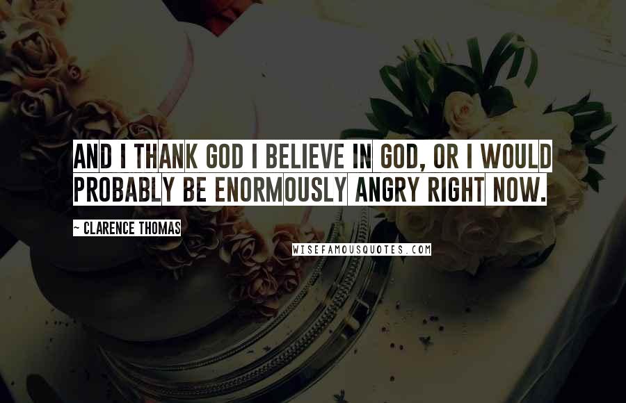 Clarence Thomas Quotes: And I thank God I believe in God, or I would probably be enormously angry right now.