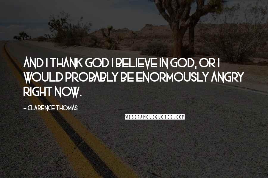Clarence Thomas Quotes: And I thank God I believe in God, or I would probably be enormously angry right now.