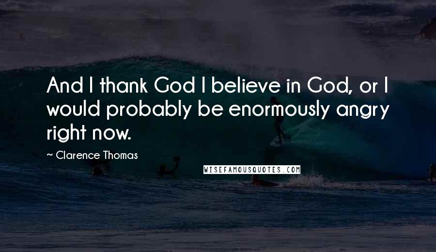 Clarence Thomas Quotes: And I thank God I believe in God, or I would probably be enormously angry right now.