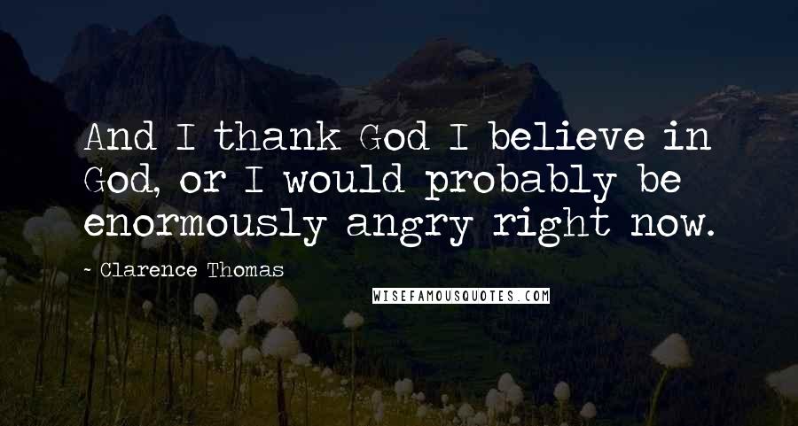 Clarence Thomas Quotes: And I thank God I believe in God, or I would probably be enormously angry right now.