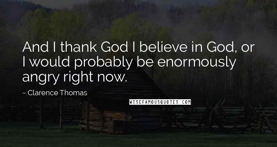 Clarence Thomas Quotes: And I thank God I believe in God, or I would probably be enormously angry right now.
