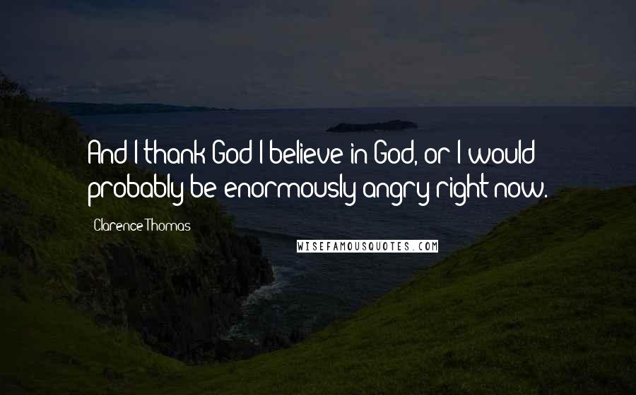 Clarence Thomas Quotes: And I thank God I believe in God, or I would probably be enormously angry right now.