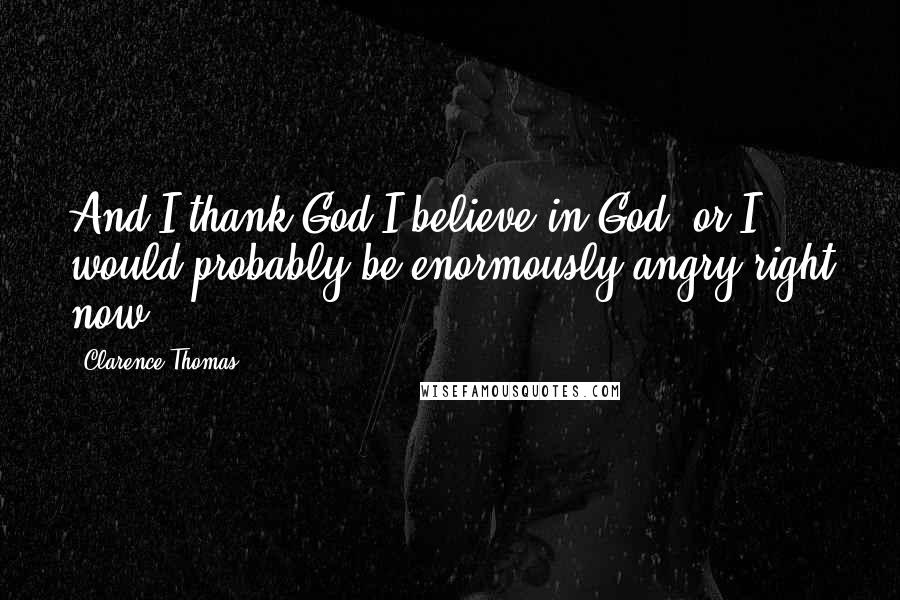 Clarence Thomas Quotes: And I thank God I believe in God, or I would probably be enormously angry right now.