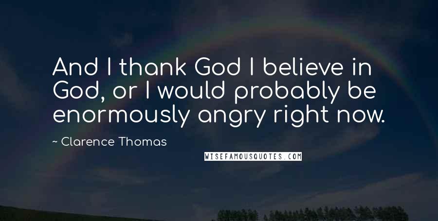 Clarence Thomas Quotes: And I thank God I believe in God, or I would probably be enormously angry right now.
