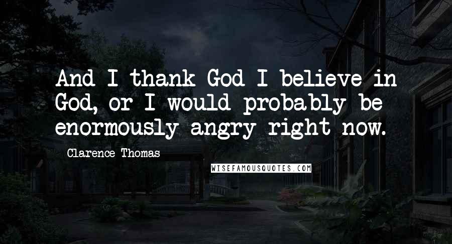 Clarence Thomas Quotes: And I thank God I believe in God, or I would probably be enormously angry right now.