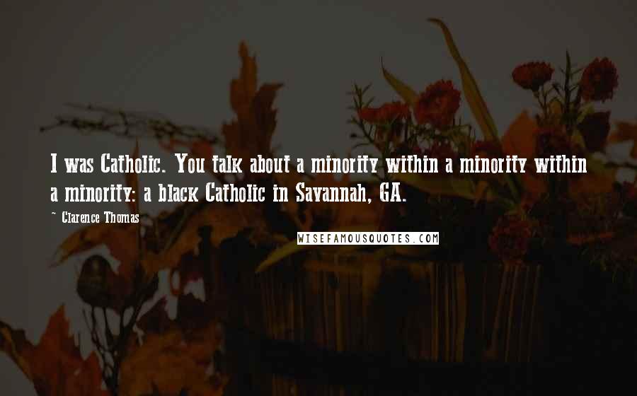 Clarence Thomas Quotes: I was Catholic. You talk about a minority within a minority within a minority: a black Catholic in Savannah, GA.