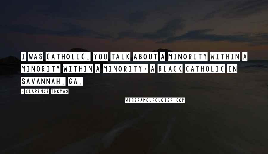Clarence Thomas Quotes: I was Catholic. You talk about a minority within a minority within a minority: a black Catholic in Savannah, GA.