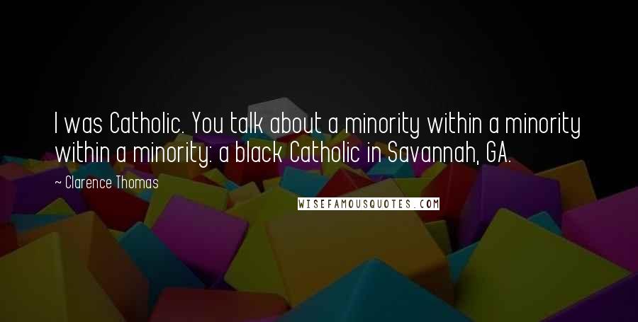 Clarence Thomas Quotes: I was Catholic. You talk about a minority within a minority within a minority: a black Catholic in Savannah, GA.