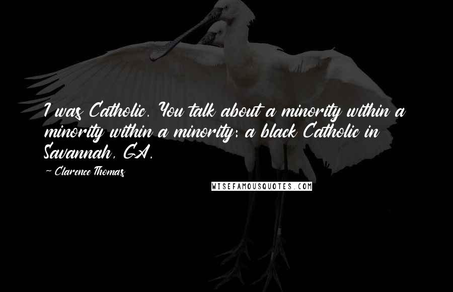 Clarence Thomas Quotes: I was Catholic. You talk about a minority within a minority within a minority: a black Catholic in Savannah, GA.