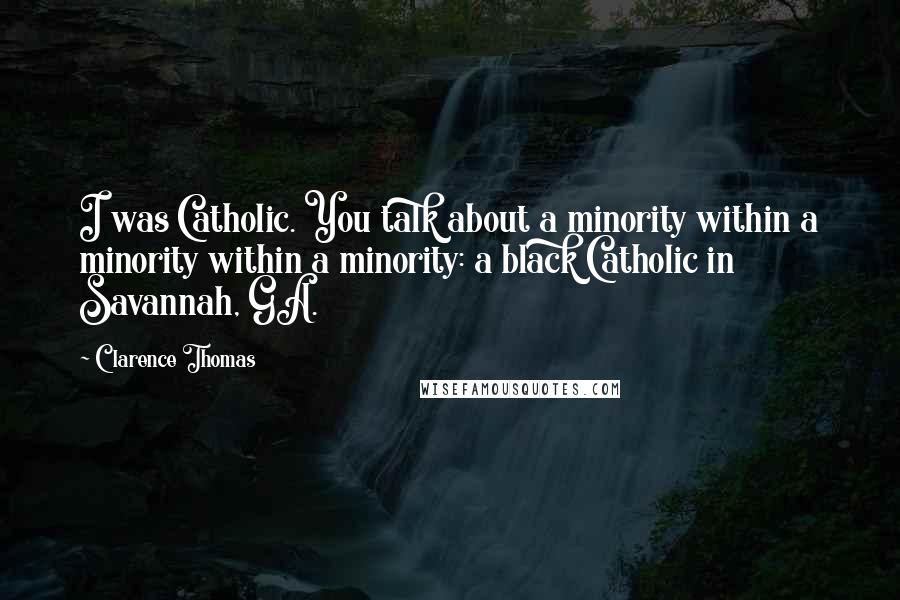 Clarence Thomas Quotes: I was Catholic. You talk about a minority within a minority within a minority: a black Catholic in Savannah, GA.