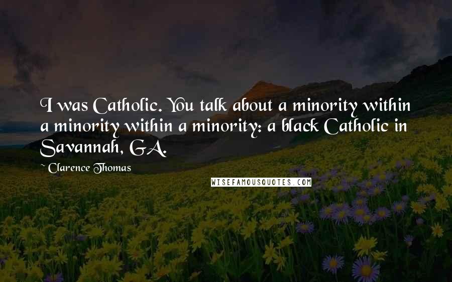 Clarence Thomas Quotes: I was Catholic. You talk about a minority within a minority within a minority: a black Catholic in Savannah, GA.