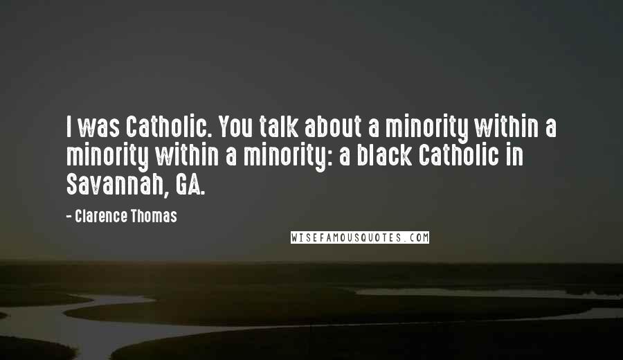 Clarence Thomas Quotes: I was Catholic. You talk about a minority within a minority within a minority: a black Catholic in Savannah, GA.