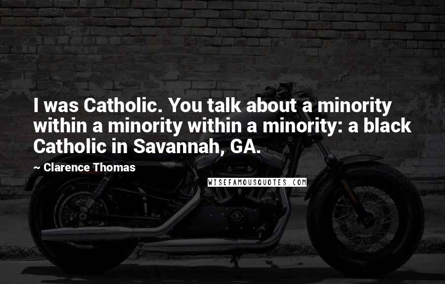 Clarence Thomas Quotes: I was Catholic. You talk about a minority within a minority within a minority: a black Catholic in Savannah, GA.