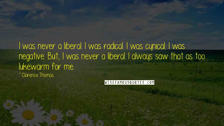 Clarence Thomas Quotes: I was never a liberal. I was radical. I was cynical. I was negative. But, I was never a liberal. I always saw that as too lukewarm for me.