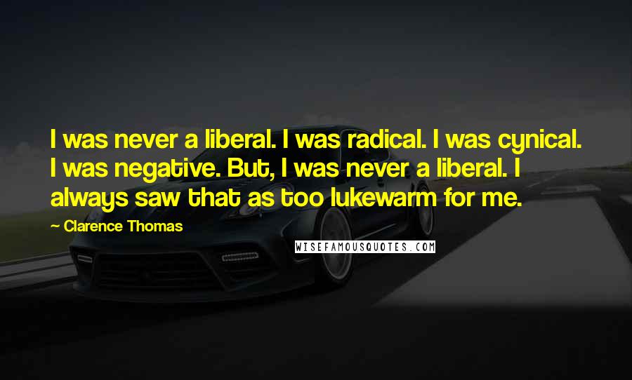 Clarence Thomas Quotes: I was never a liberal. I was radical. I was cynical. I was negative. But, I was never a liberal. I always saw that as too lukewarm for me.