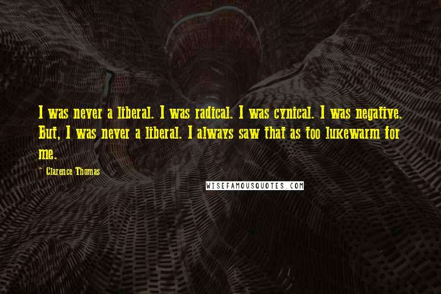 Clarence Thomas Quotes: I was never a liberal. I was radical. I was cynical. I was negative. But, I was never a liberal. I always saw that as too lukewarm for me.