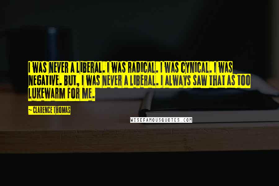 Clarence Thomas Quotes: I was never a liberal. I was radical. I was cynical. I was negative. But, I was never a liberal. I always saw that as too lukewarm for me.