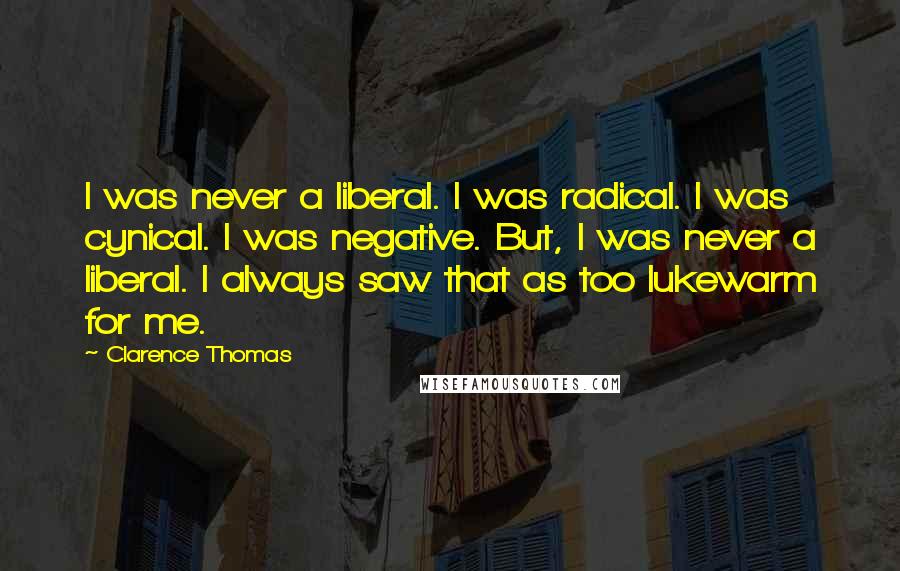 Clarence Thomas Quotes: I was never a liberal. I was radical. I was cynical. I was negative. But, I was never a liberal. I always saw that as too lukewarm for me.