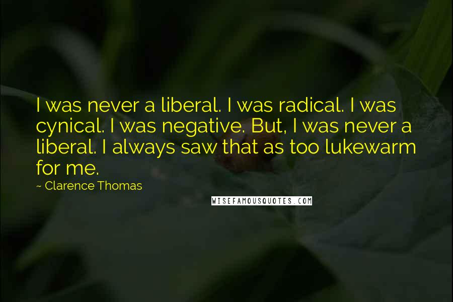 Clarence Thomas Quotes: I was never a liberal. I was radical. I was cynical. I was negative. But, I was never a liberal. I always saw that as too lukewarm for me.