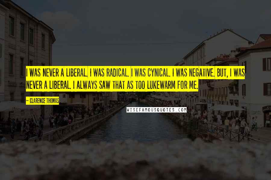 Clarence Thomas Quotes: I was never a liberal. I was radical. I was cynical. I was negative. But, I was never a liberal. I always saw that as too lukewarm for me.