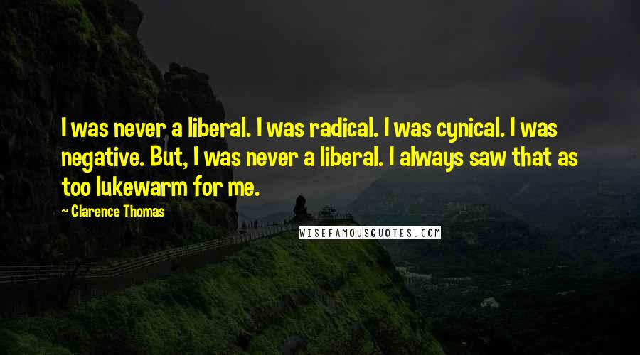 Clarence Thomas Quotes: I was never a liberal. I was radical. I was cynical. I was negative. But, I was never a liberal. I always saw that as too lukewarm for me.