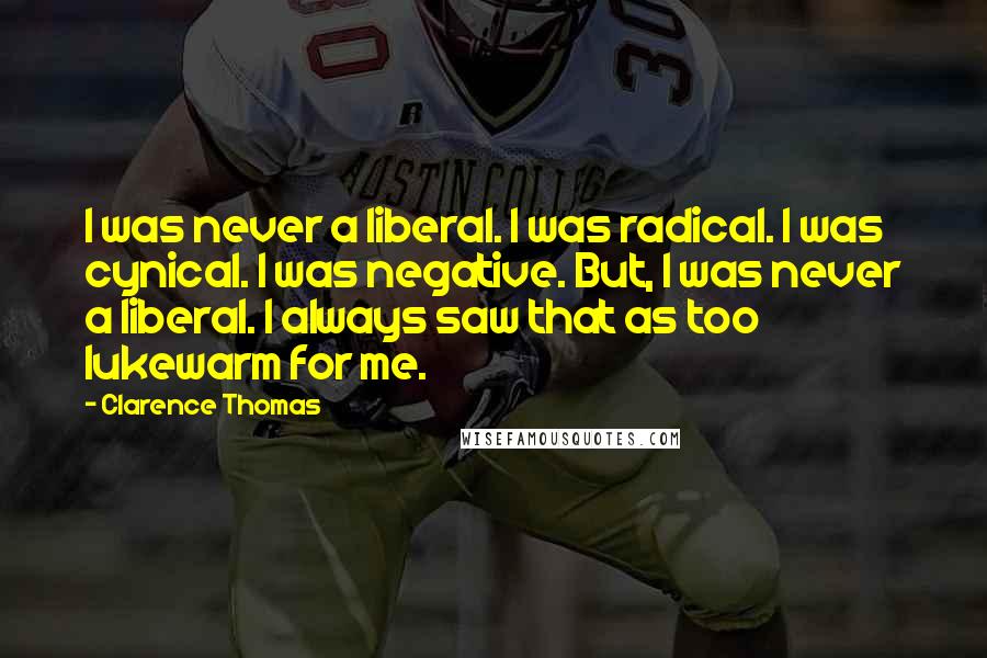 Clarence Thomas Quotes: I was never a liberal. I was radical. I was cynical. I was negative. But, I was never a liberal. I always saw that as too lukewarm for me.