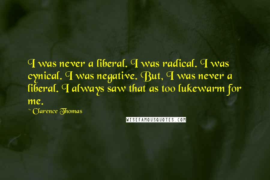 Clarence Thomas Quotes: I was never a liberal. I was radical. I was cynical. I was negative. But, I was never a liberal. I always saw that as too lukewarm for me.