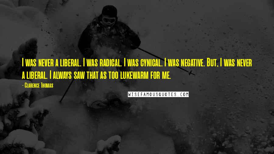 Clarence Thomas Quotes: I was never a liberal. I was radical. I was cynical. I was negative. But, I was never a liberal. I always saw that as too lukewarm for me.