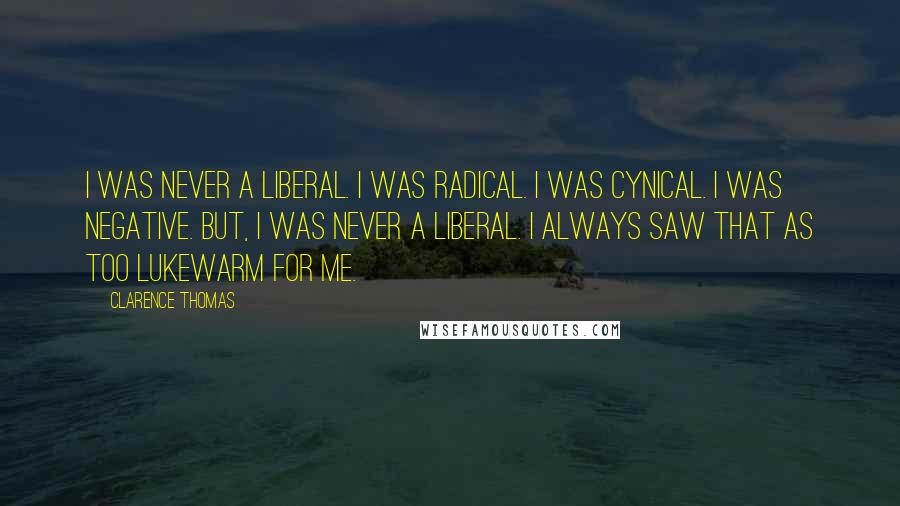 Clarence Thomas Quotes: I was never a liberal. I was radical. I was cynical. I was negative. But, I was never a liberal. I always saw that as too lukewarm for me.