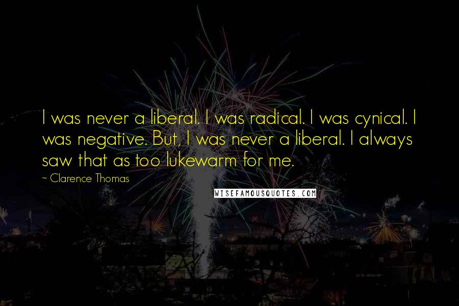 Clarence Thomas Quotes: I was never a liberal. I was radical. I was cynical. I was negative. But, I was never a liberal. I always saw that as too lukewarm for me.